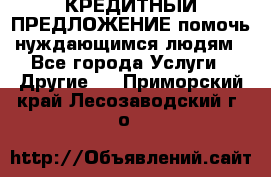 КРЕДИТНЫЙ ПРЕДЛОЖЕНИЕ помочь нуждающимся людям - Все города Услуги » Другие   . Приморский край,Лесозаводский г. о. 